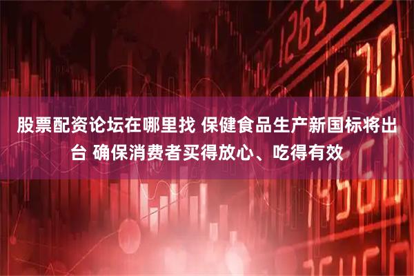 股票配资论坛在哪里找 保健食品生产新国标将出台 确保消费者买得放心、吃得有效