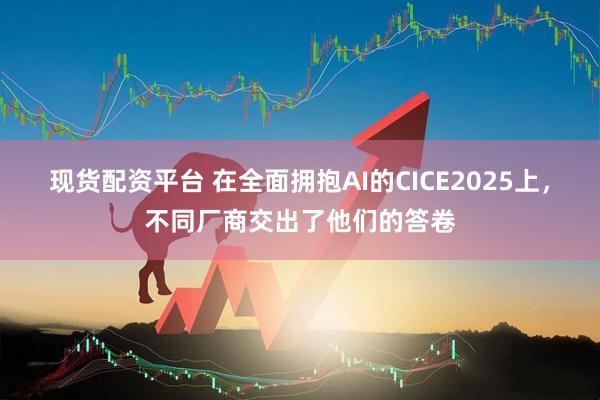 现货配资平台 在全面拥抱AI的CICE2025上，不同厂商交出了他们的答卷