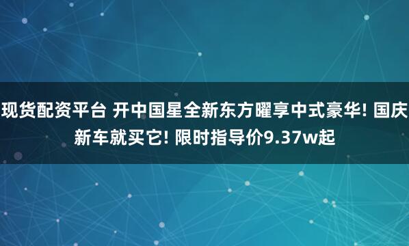 现货配资平台 开中国星全新东方曜享中式豪华! 国庆新车就买它! 限时指导价9.37w起