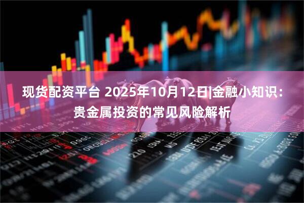现货配资平台 2025年10月12日|金融小知识：贵金属投资的常见风险解析