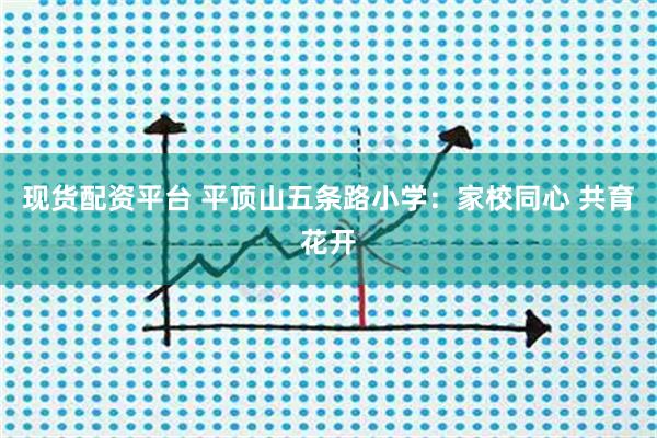 现货配资平台 平顶山五条路小学：家校同心 共育花开