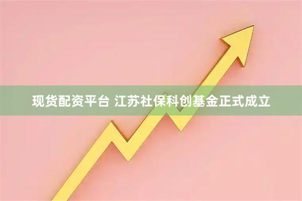 现货配资平台 江苏社保科创基金正式成立