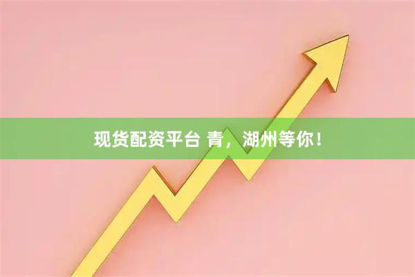 现货配资平台 青，湖州等你！