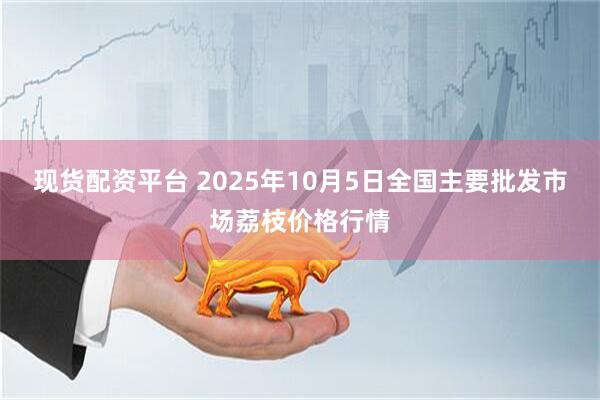 现货配资平台 2025年10月5日全国主要批发市场荔枝价格行情