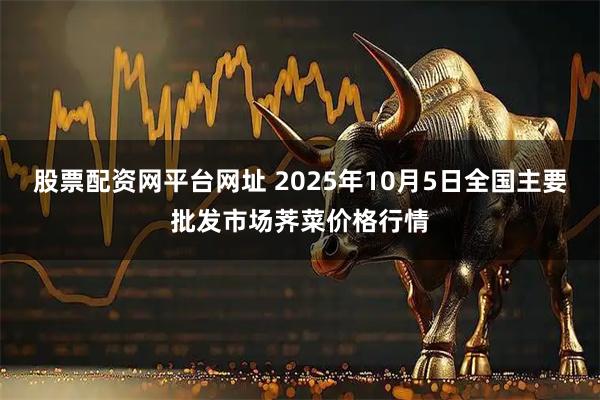 股票配资网平台网址 2025年10月5日全国主要批发市场荠菜价格行情