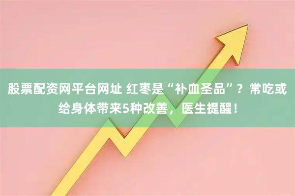 股票配资网平台网址 红枣是“补血圣品”？常吃或给身体带来5种改善，医生提醒！