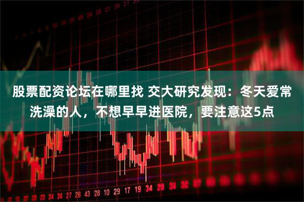 股票配资论坛在哪里找 交大研究发现：冬天爱常洗澡的人，不想早早进医院，要注意这5点