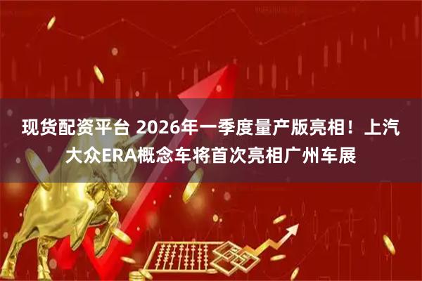 现货配资平台 2026年一季度量产版亮相！上汽大众ERA概念车将首次亮相广州车展