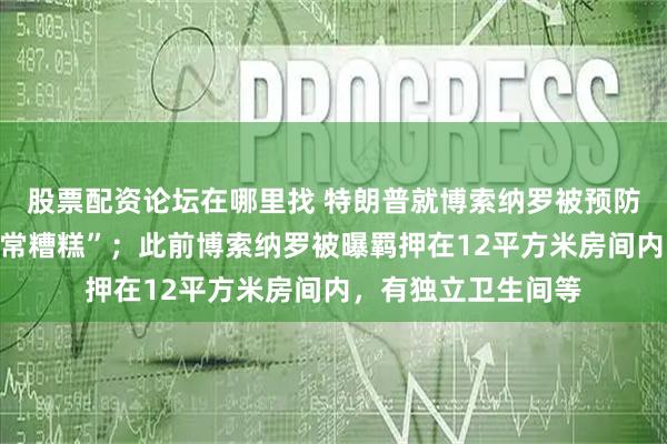 股票配资论坛在哪里找 特朗普就博索纳罗被预防性羁押表态：“非常糟糕”；此前博索纳罗被曝羁押在12平方米房间内，有独立卫生间等