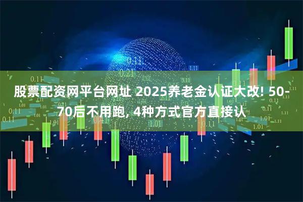 股票配资网平台网址 2025养老金认证大改! 50-70后不用跑, 4种方式官方直接认