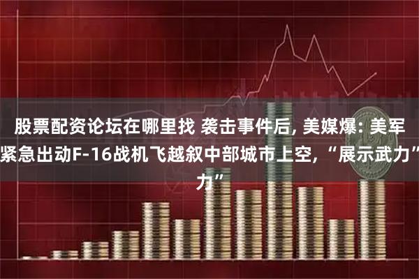 股票配资论坛在哪里找 袭击事件后, 美媒爆: 美军紧急出动F-16战机飞越叙中部城市上空, “展示武力”