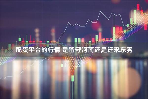 配资平台的行情 是留守河南还是迁来东莞