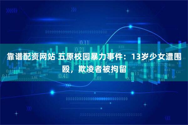 靠谱配资网站 五原校园暴力事件：13岁少女遭围殴，欺凌者被拘留