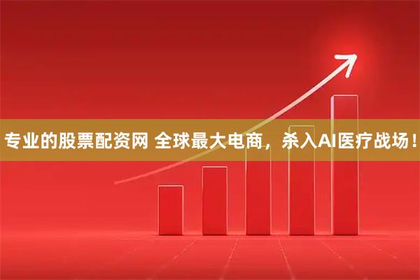 专业的股票配资网 全球最大电商，杀入AI医疗战场！