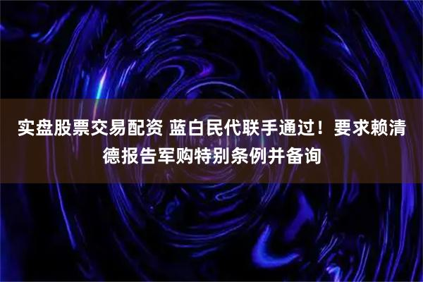实盘股票交易配资 蓝白民代联手通过！要求赖清德报告军购特别条例并备询