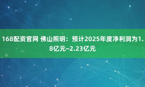 168配资官网 佛山照明：预计2025年度净利润为1.8亿元~2.23亿元