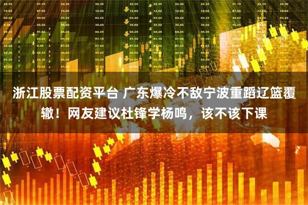 浙江股票配资平台 广东爆冷不敌宁波重蹈辽篮覆辙！网友建议杜锋学杨鸣，该不该下课
