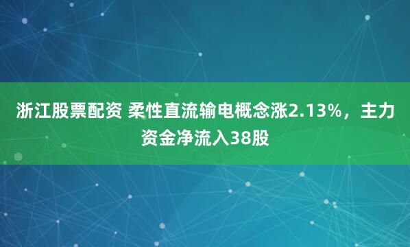 浙江股票配资 柔性直流输电概念涨2.13%，主力资金净流入38股