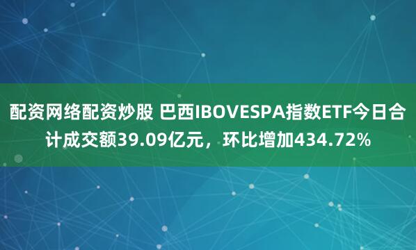 配资网络配资炒股 巴西IBOVESPA指数ETF今日合计成交额39.09亿元，环比增加434.72%