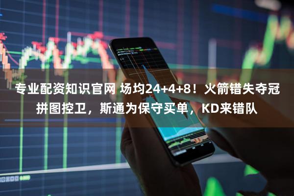 专业配资知识官网 场均24+4+8！火箭错失夺冠拼图控卫，斯通为保守买单，KD来错队