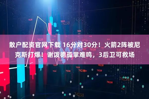 散户配资官网下载 16分对30分！火箭2阵被尼克斯打爆！谢泼德孤掌难鸣，3后卫可救场