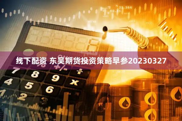 线下配资 东吴期货投资策略早参20230327