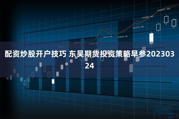 配资炒股开户技巧 东吴期货投资策略早参20230324