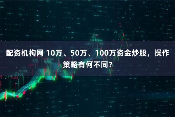 配资机构网 10万、50万、100万资金炒股，操作策略有何不同？