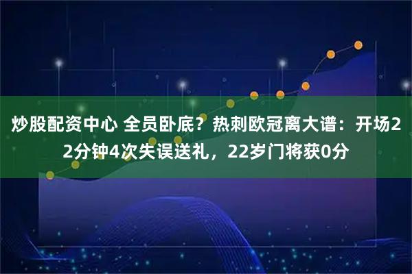 炒股配资中心 全员卧底？热刺欧冠离大谱：开场22分钟4次失误送礼，22岁门将获0分