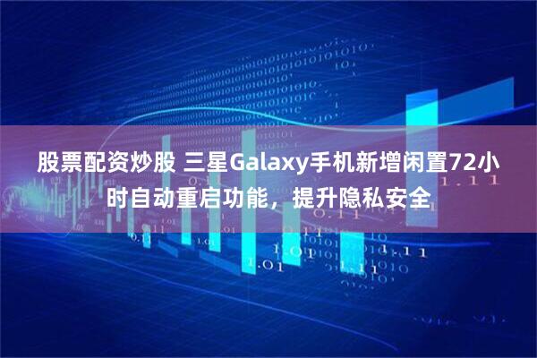 股票配资炒股 三星Galaxy手机新增闲置72小时自动重启功能，提升隐私安全