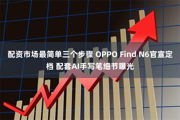 配资市场最简单三个步骤 OPPO Find N6官宣定档 配套AI手写笔细节曝光