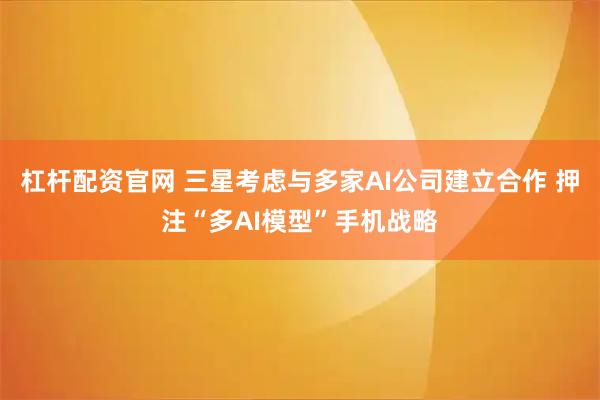 杠杆配资官网 三星考虑与多家AI公司建立合作 押注“多AI模型”手机战略
