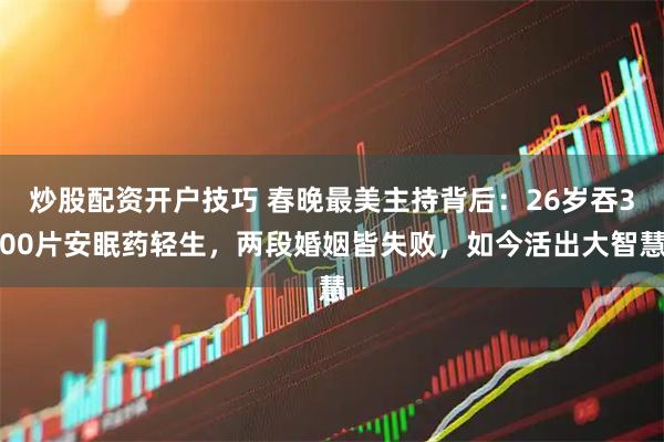 炒股配资开户技巧 春晚最美主持背后：26岁吞300片安眠药轻生，两段婚姻皆失败，如今活出大智慧