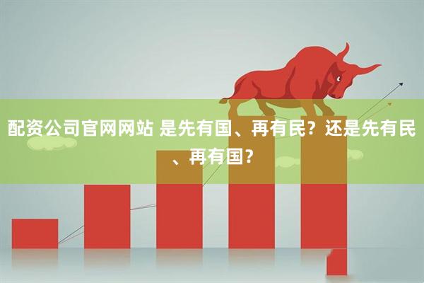 配资公司官网网站 是先有国、再有民？还是先有民、再有国？