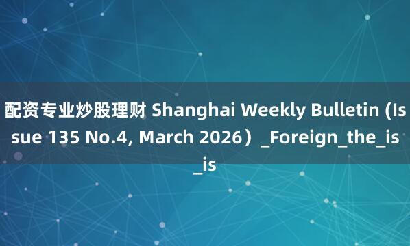 配资专业炒股理财 Shanghai Weekly Bulletin (Issue 135 No.4, March 2026）_Foreign_the_is
