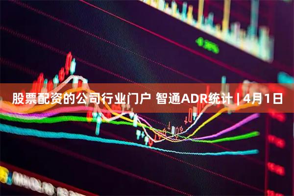 股票配资的公司行业门户 智通ADR统计 | 4月1日